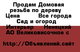 Продам Домовая резьба по дереву  › Цена ­ 500 - Все города Сад и огород » Интерьер   . Ненецкий АО,Великовисочное с.